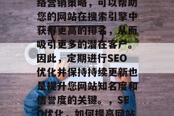 SEO是一个关键的网络营销策略，可以帮助您的网站在搜索引擎中获得更高的排名，从而吸引更多的潜在客户。因此，定期进行SEO优化并保持持续更新也是提升您网站知名度和信誉度的关键。，SEO优化，如何提高网站排名并吸引更多客户?