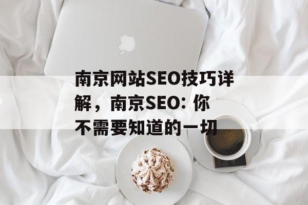 南京网站SEO技巧详解,南京SEO: 你不需要知道的一切 南京网站SEO技巧详解,南京SEO: 你不需要知道的一切