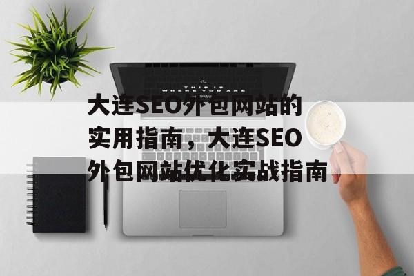 大连SEO外包网站的实用指南,大连SEO外包网站优化实战指南 大连SEO外包网站的实用指南,大连SEO外包网站优化实战指南