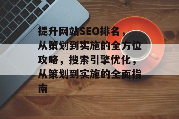 提升网站SEO排名，从策划到实施的全方位攻略，搜索引擎优化，从策划到实施的全面指南