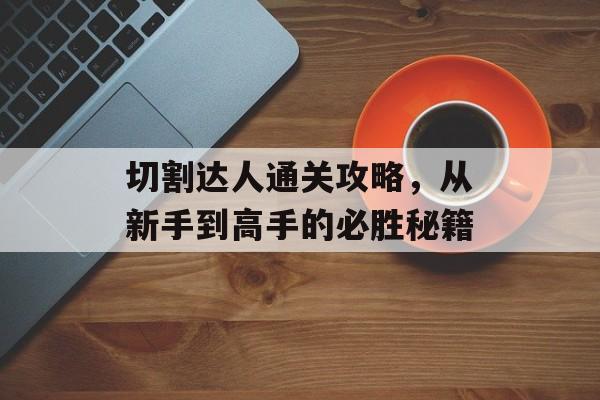 切割达人通关攻略，从新手到高手的必胜秘籍