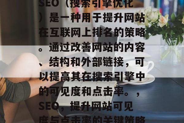 SEO(搜索引擎优化)是一种用于提升网站在互联网上排名的策略。通过改善网站的内容、结构和外部链接,可以提高其在搜索引擎中的可见度和点击率。,SEO,提升网站可见度与点击率的关键策略 SEO(搜索引擎优化)是一种用于提升网站在互联网上排名的策略。通过改善网站的内容、结构和外部链接,可以提高其在搜索引擎中的可见度和点击率。,SEO,提升网站可见度与点击率的关键策略