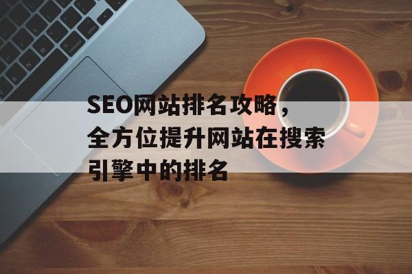 SEO网站排名攻略,全方位提升网站在搜索引擎中的排名 SEO网站排名攻略,全方位提升网站在搜索引擎中的排名