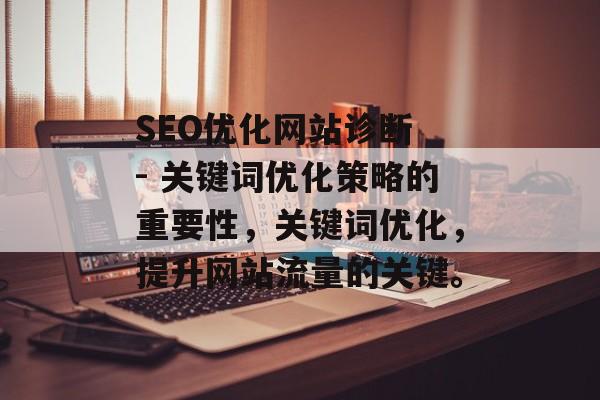 SEO优化网站诊断 - 关键词优化策略的重要性，关键词优化，提升网站流量的关键。
