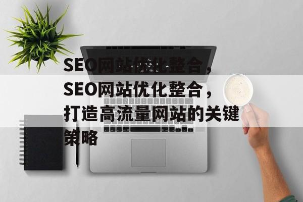 SEO网站优化整合，SEO网站优化整合，打造高流量网站的关键策略