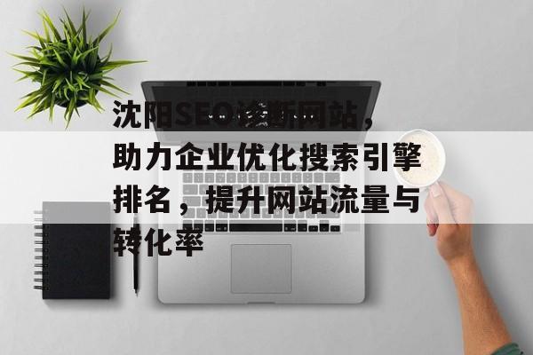 沈阳SEO诊断网站，助力企业优化搜索引擎排名，提升网站流量与转化率