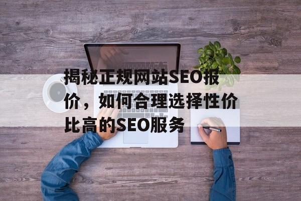 揭秘正规网站SEO报价,如何合理选择性价比高的SEO服务 揭秘正规网站SEO报价,如何合理选择性价比高的SEO服务