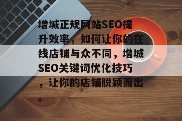 增城正规网站SEO提升效率,如何让你的在线店铺与众不同,增城SEO关键词优化技巧,让你的店铺脱颖而出。 增城正规网站SEO提升效率,如何让你的在线店铺与众不同,增城SEO关键词优化技巧,让你的店铺脱颖而出。
