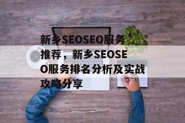 新乡SEOSEO服务推荐，新乡SEOSEO服务排名分析及实战攻略分享