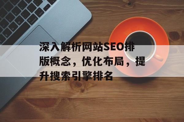 深入解析网站SEO排版概念，优化布局，提升搜索引擎排名