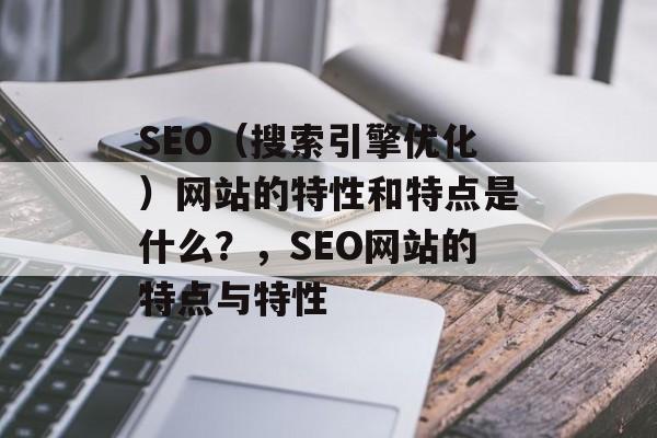 SEO(搜索引擎优化)网站的特性和特点是什么?,SEO网站的特点与特性 SEO(搜索引擎优化)网站的特性和特点是什么?,SEO网站的特点与特性