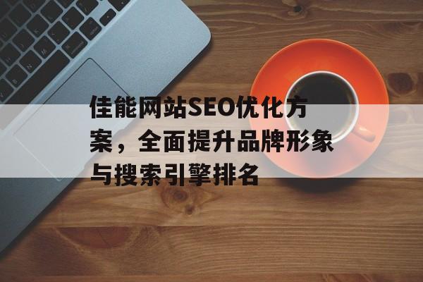 佳能网站SEO优化方案,全面提升品牌形象与搜索引擎排名 佳能网站SEO优化方案,全面提升品牌形象与搜索引擎排名