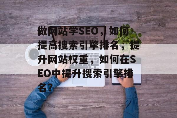 做网站学SEO,如何提高搜索引擎排名,提升网站权重,如何在SEO中提升搜索引擎排名? 做网站学SEO,如何提高搜索引擎排名,提升网站权重,如何在SEO中提升搜索引擎排名?
