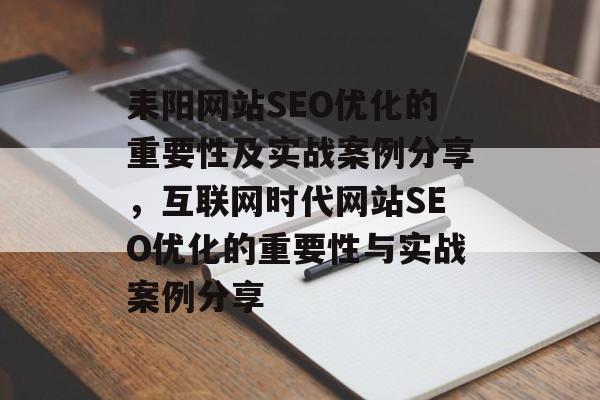 耒阳网站SEO优化的重要性及实战案例分享,互联网时代网站SEO优化的重要性与实战案例分享 耒阳网站SEO优化的重要性及实战案例分享,互联网时代网站SEO优化的重要性与实战案例分享