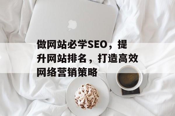 做网站必学SEO,提升网站排名,打造高效网络营销策略 做网站必学SEO,提升网站排名,打造高效网络营销策略