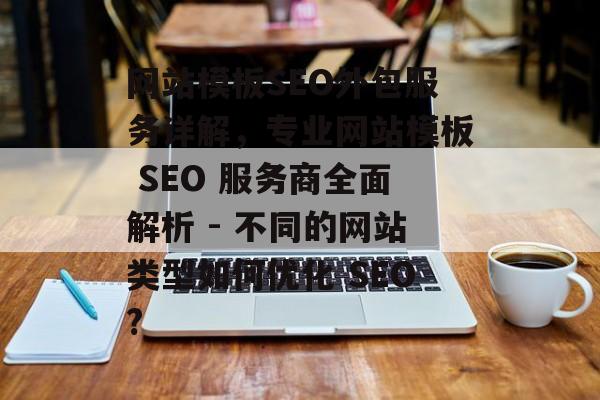 网站模板SEO外包服务详解,专业网站模板 SEO 服务商全面解析 - 不同的网站类型如何优化 SEO? 网站模板SEO外包服务详解,专业网站模板 SEO 服务商全面解析 - 不同的网站类型如何优化 SEO?