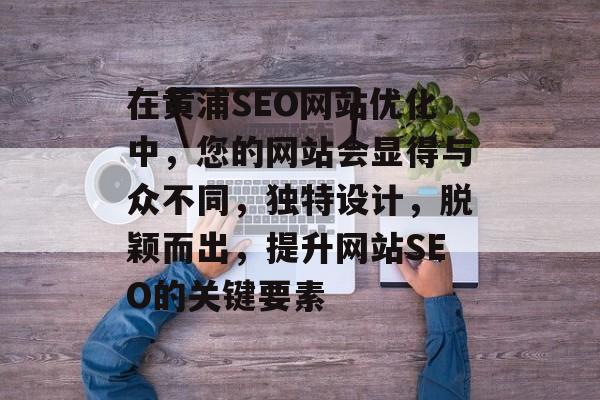 在黄浦SEO网站优化中,您的网站会显得与众不同,独特设计,脱颖而出,提升网站SEO的关键要素 在黄浦SEO网站优化中,您的网站会显得与众不同,独特设计,脱颖而出,提升网站SEO的关键要素