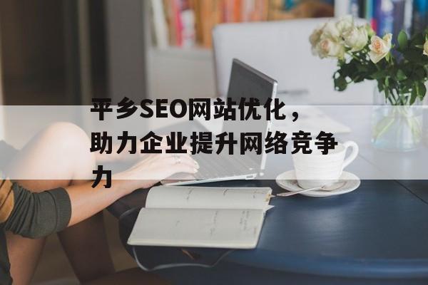 平乡SEO网站优化,助力企业提升网络竞争力 平乡SEO网站优化,助力企业提升网络竞争力