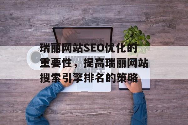 瑞丽网站SEO优化的重要性,提高瑞丽网站搜索引擎排名的策略 瑞丽网站SEO优化的重要性,提高瑞丽网站搜索引擎排名的策略