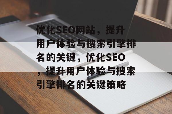 优化SEO网站，提升用户体验与搜索引擎排名的关键，优化SEO，提升用户体验与搜索引擎排名的关键策略