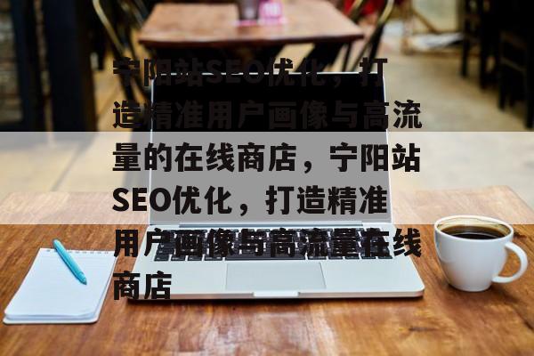宁阳站SEO优化,打造精准用户画像与高流量的在线商店,宁阳站SEO优化,打造精准用户画像与高流量在线商店 宁阳站SEO优化,打造精准用户画像与高流量的在线商店,宁阳站SEO优化,打造精准用户画像与高流量在线商店