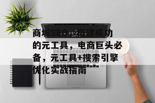 商城SEO,搭建成功的元工具,电商巨头必备,元工具+搜索引擎优化实战指南 商城SEO,搭建成功的元工具,电商巨头必备,元工具+搜索引擎优化实战指南