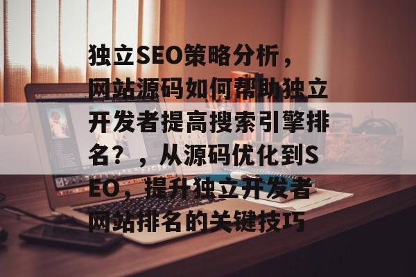 独立SEO策略分析,网站源码如何帮助独立开发者提高搜索引擎排名?,从源码优化到SEO,提升独立开发者网站排名的关键技巧 独立SEO策略分析,网站源码如何帮助独立开发者提高搜索引擎排名?,从源码优化到SEO,提升独立开发者网站排名的关键技巧