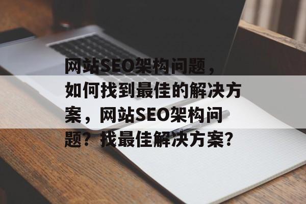 网站SEO架构问题,如何找到最佳的解决方案,网站SEO架构问题?找最佳解决方案? 网站SEO架构问题,如何找到最佳的解决方案,网站SEO架构问题?找最佳解决方案?