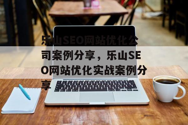 乐山SEO网站优化公司案例分享,乐山SEO网站优化实战案例分享 乐山SEO网站优化公司案例分享,乐山SEO网站优化实战案例分享