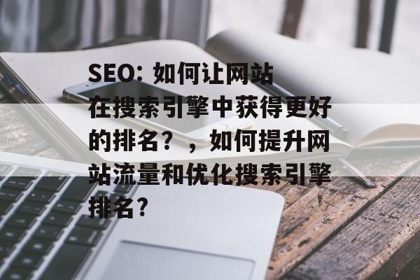 SEO: 如何让网站在搜索引擎中获得更好的排名?,如何提升网站流量和优化搜索引擎排名? SEO: 如何让网站在搜索引擎中获得更好的排名?,如何提升网站流量和优化搜索引擎排名?