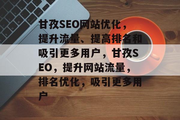 甘孜SEO网站优化,提升流量、提高排名和吸引更多用户,甘孜SEO,提升网站流量,排名优化,吸引更多用户 甘孜SEO网站优化,提升流量、提高排名和吸引更多用户,甘孜SEO,提升网站流量,排名优化,吸引更多用户