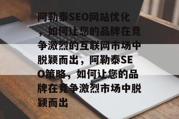 阿勒泰SEO网站优化,如何让您的品牌在竞争激烈的互联网市场中脱颖而出,阿勒泰SEO策略,如何让您的品牌在竞争激烈市场中脱颖而出 阿勒泰SEO网站优化,如何让您的品牌在竞争激烈的互联网市场中脱颖而出,阿勒泰SEO策略,如何让您的品牌在竞争激烈市场中脱颖而出