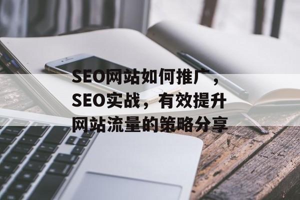 SEO网站如何推广,SEO实战,有效提升网站流量的策略分享 SEO网站如何推广,SEO实战,有效提升网站流量的策略分享