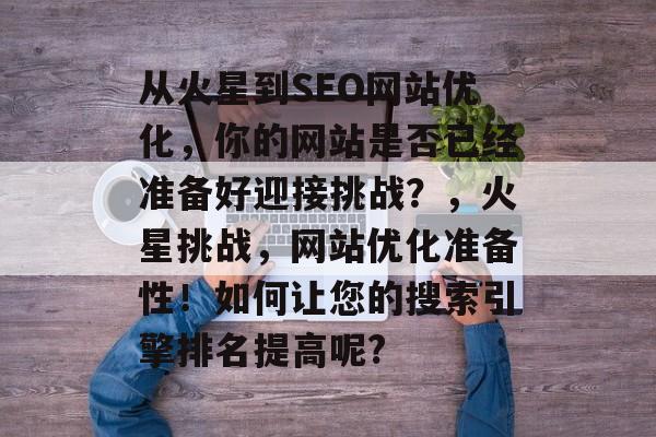 从火星到SEO网站优化,你的网站是否已经准备好迎接挑战?,火星挑战,网站优化准备性!如何让您的搜索引擎排名提高呢? 从火星到SEO网站优化,你的网站是否已经准备好迎接挑战?,火星挑战,网站优化准备性!如何让您的搜索引擎排名提高呢?