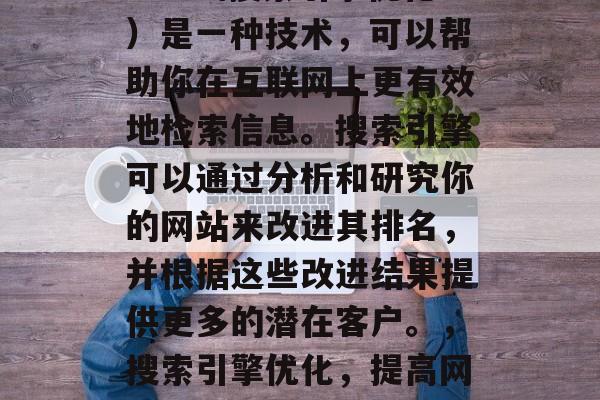 SEO(搜索引擎优化)是一种技术,可以帮助你在互联网上更有效地检索信息。搜索引擎可以通过分析和研究你的网站来改进其排名,并根据这些改进结果提供更多的潜在客户。,搜索引擎优化,提高网站排名的10个技巧 SEO(搜索引擎优化)是一种技术,可以帮助你在互联网上更有效地检索信息。搜索引擎可以通过分析和研究你的网站来改进其排名,并根据这些改进结果提供更多的潜在客户。,搜索引擎优化,提高网站排名的10个技巧