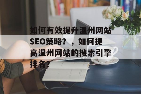如何有效提升温州网站SEO策略?,如何提高温州网站的搜索引擎排名? 如何有效提升温州网站SEO策略?,如何提高温州网站的搜索引擎排名?
