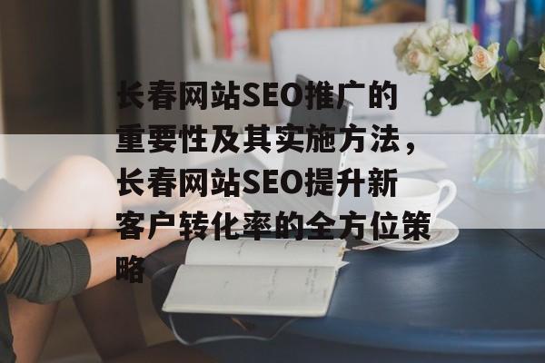 长春网站SEO推广的重要性及其实施方法，长春网站SEO提升新客户转化率的全方位策略