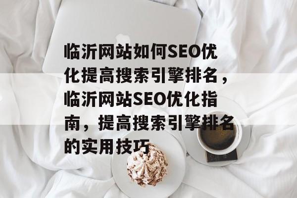 临沂网站如何SEO优化提高搜索引擎排名,临沂网站SEO优化指南,提高搜索引擎排名的实用技巧 临沂网站如何SEO优化提高搜索引擎排名,临沂网站SEO优化指南,提高搜索引擎排名的实用技巧
