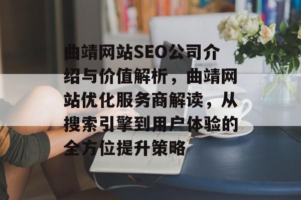 曲靖网站SEO公司介绍与价值解析,曲靖网站优化服务商解读,从搜索引擎到用户体验的全方位提升策略 曲靖网站SEO公司介绍与价值解析,曲靖网站优化服务商解读,从搜索引擎到用户体验的全方位提升策略