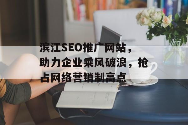 滨江SEO推广网站,助力企业乘风破浪,抢占网络营销制高点 滨江SEO推广网站,助力企业乘风破浪,抢占网络营销制高点