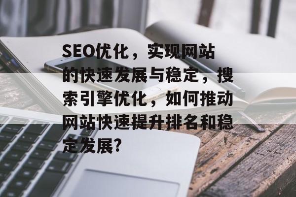 SEO优化,实现网站的快速发展与稳定,搜索引擎优化,如何推动网站快速提升排名和稳定发展? SEO优化,实现网站的快速发展与稳定,搜索引擎优化,如何推动网站快速提升排名和稳定发展?
