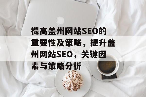 提高盖州网站SEO的重要性及策略,提升盖州网站SEO,关键因素与策略分析 提高盖州网站SEO的重要性及策略,提升盖州网站SEO,关键因素与策略分析