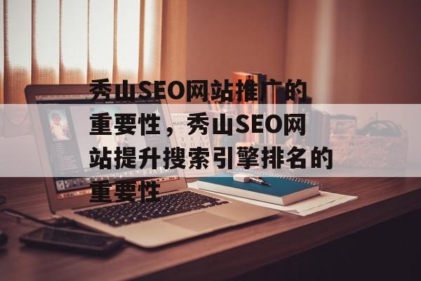 秀山SEO网站推广的重要性,秀山SEO网站提升搜索引擎排名的重要性 秀山SEO网站推广的重要性,秀山SEO网站提升搜索引擎排名的重要性