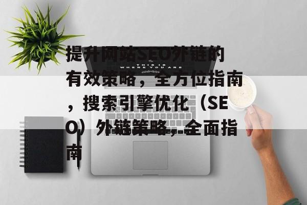 提升网站SEO外链的有效策略,全方位指南,搜索引擎优化(SEO)外链策略,全面指南 提升网站SEO外链的有效策略,全方位指南,搜索引擎优化(SEO)外链策略,全面指南