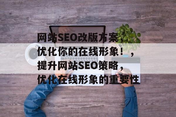 网站SEO改版方案,优化你的在线形象!,提升网站SEO策略,优化在线形象的重要性 网站SEO改版方案,优化你的在线形象!,提升网站SEO策略,优化在线形象的重要性