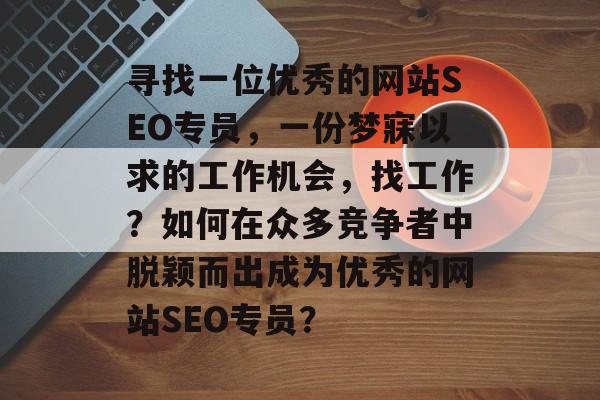寻找一位优秀的网站SEO专员,一份梦寐以求的工作机会,找工作?如何在众多竞争者中脱颖而出成为优秀的网站SEO专员? 寻找一位优秀的网站SEO专员,一份梦寐以求的工作机会,找工作?如何在众多竞争者中脱颖而出成为优秀的网站SEO专员?