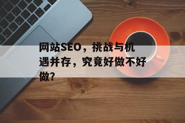 网站SEO,挑战与机遇并存,究竟好做不好做? 网站SEO,挑战与机遇并存,究竟好做不好做?