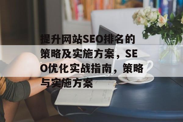 提升网站SEO排名的策略及实施方案，SEO优化实战指南，策略与实施方案