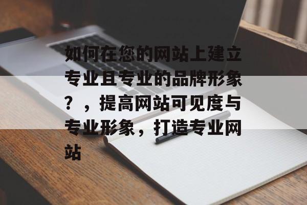 如何在您的网站上建立专业且专业的品牌形象?,提高网站可见度与专业形象,打造专业网站 如何在您的网站上建立专业且专业的品牌形象?,提高网站可见度与专业形象,打造专业网站