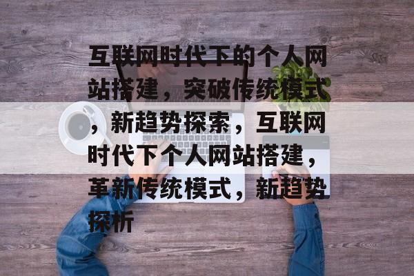 互联网时代下的个人网站搭建，突破传统模式，新趋势探索，互联网时代下个人网站搭建，革新传统模式，新趋势探析